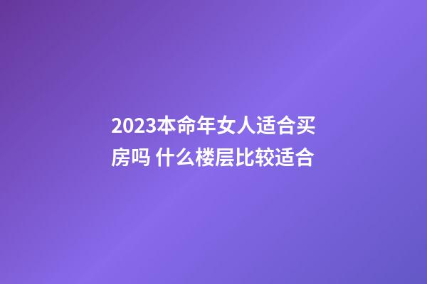 2023本命年女人适合买房吗 什么楼层比较适合